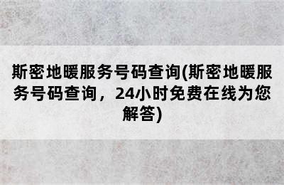 斯密地暖服务号码查询(斯密地暖服务号码查询，24小时免费在线为您解答)