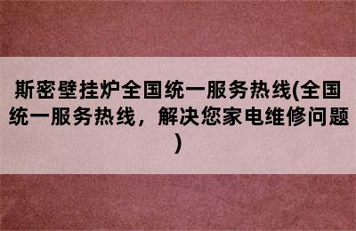 斯密壁挂炉全国统一服务热线(全国统一服务热线，解决您家电维修问题)