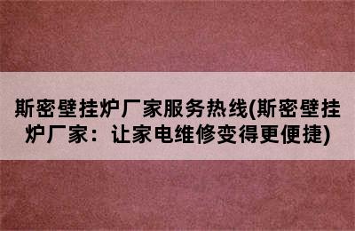 斯密壁挂炉厂家服务热线(斯密壁挂炉厂家：让家电维修变得更便捷)