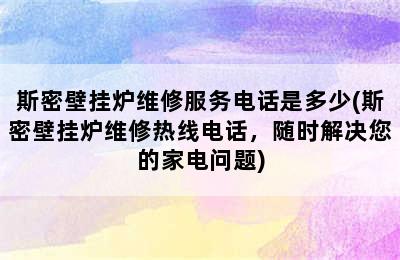 斯密壁挂炉维修服务电话是多少(斯密壁挂炉维修热线电话，随时解决您的家电问题)