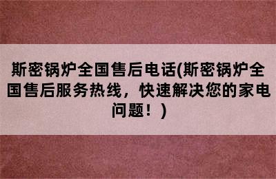 斯密锅炉全国售后电话(斯密锅炉全国售后服务热线，快速解决您的家电问题！)