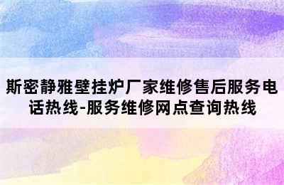 斯密静雅壁挂炉厂家维修售后服务电话热线-服务维修网点查询热线