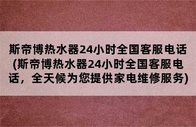 斯帝博热水器24小时全国客服电话(斯帝博热水器24小时全国客服电话，全天候为您提供家电维修服务)