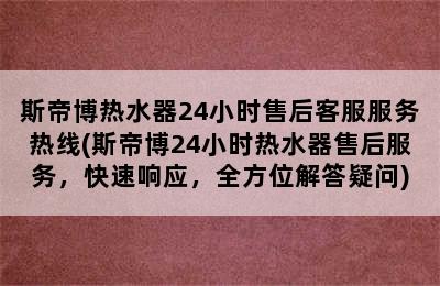 斯帝博热水器24小时售后客服服务热线(斯帝博24小时热水器售后服务，快速响应，全方位解答疑问)