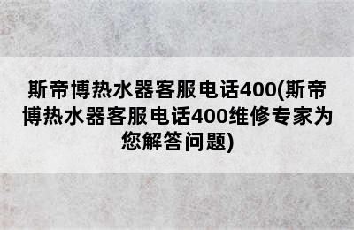 斯帝博热水器客服电话400(斯帝博热水器客服电话400维修专家为您解答问题)