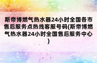 斯帝博燃气热水器24小时全国各市售后服务点热线客服号码(斯帝博燃气热水器24小时全国售后服务中心)