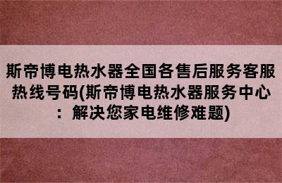 斯帝博电热水器全国各售后服务客服热线号码(斯帝博电热水器服务中心：解决您家电维修难题)