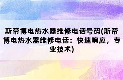 斯帝博电热水器维修电话号码(斯帝博电热水器维修电话：快速响应，专业技术)