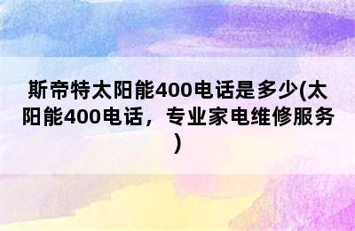 斯帝特太阳能400电话是多少(太阳能400电话，专业家电维修服务)