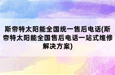 斯帝特太阳能全国统一售后电话(斯帝特太阳能全国售后电话一站式维修解决方案)