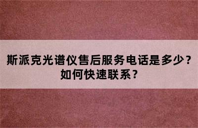 斯派克光谱仪售后服务电话是多少？如何快速联系？