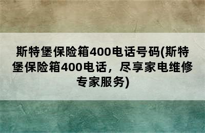 斯特堡保险箱400电话号码(斯特堡保险箱400电话，尽享家电维修专家服务)