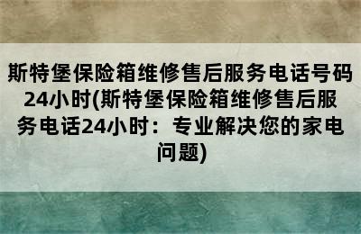 斯特堡保险箱维修售后服务电话号码24小时(斯特堡保险箱维修售后服务电话24小时：专业解决您的家电问题)