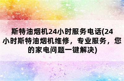 斯特油烟机24小时服务电话(24小时斯特油烟机维修，专业服务，您的家电问题一键解决)