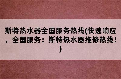 斯特热水器全国服务热线(快速响应，全国服务：斯特热水器维修热线！)