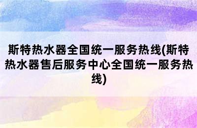 斯特热水器全国统一服务热线(斯特热水器售后服务中心全国统一服务热线)