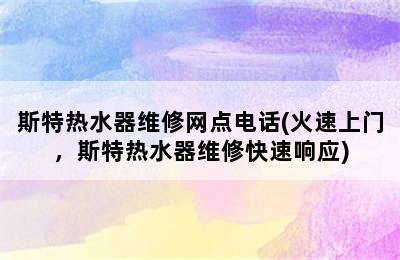 斯特热水器维修网点电话(火速上门，斯特热水器维修快速响应)