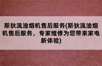 斯狄渢油烟机售后服务(斯狄渢油烟机售后服务，专家维修为您带来家电新体验)