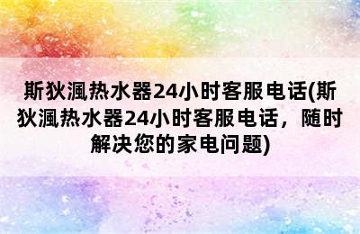 斯狄渢热水器24小时客服电话(斯狄渢热水器24小时客服电话，随时解决您的家电问题)