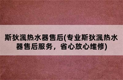 斯狄渢热水器售后(专业斯狄渢热水器售后服务，省心放心维修)