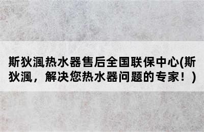 斯狄渢热水器售后全国联保中心(斯狄渢，解决您热水器问题的专家！)