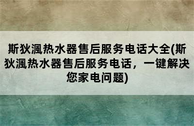 斯狄渢热水器售后服务电话大全(斯狄渢热水器售后服务电话，一键解决您家电问题)