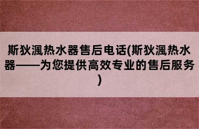 斯狄渢热水器售后电话(斯狄渢热水器——为您提供高效专业的售后服务)