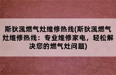 斯狄渢燃气灶维修热线(斯狄渢燃气灶维修热线：专业维修家电，轻松解决您的燃气灶问题)