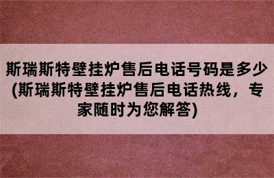 斯瑞斯特壁挂炉售后电话号码是多少(斯瑞斯特壁挂炉售后电话热线，专家随时为您解答)