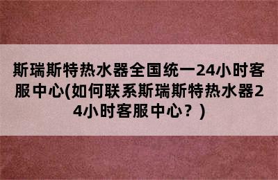 斯瑞斯特热水器全国统一24小时客服中心(如何联系斯瑞斯特热水器24小时客服中心？)