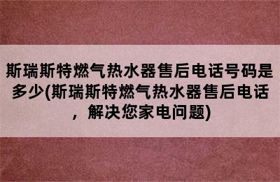 斯瑞斯特燃气热水器售后电话号码是多少(斯瑞斯特燃气热水器售后电话，解决您家电问题)