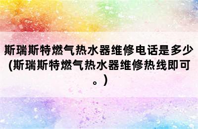 斯瑞斯特燃气热水器维修电话是多少(斯瑞斯特燃气热水器维修热线即可。)