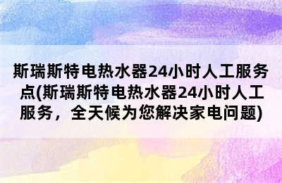 斯瑞斯特电热水器24小时人工服务点(斯瑞斯特电热水器24小时人工服务，全天候为您解决家电问题)