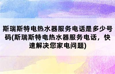 斯瑞斯特电热水器服务电话是多少号码(斯瑞斯特电热水器服务电话，快速解决您家电问题)