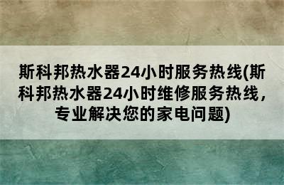 斯科邦热水器24小时服务热线(斯科邦热水器24小时维修服务热线，专业解决您的家电问题)