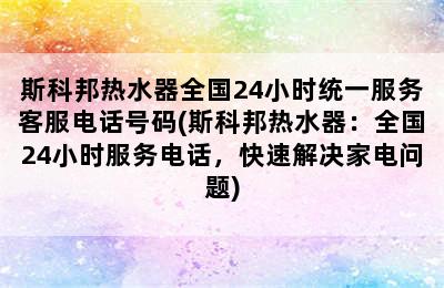 斯科邦热水器全国24小时统一服务客服电话号码(斯科邦热水器：全国24小时服务电话，快速解决家电问题)