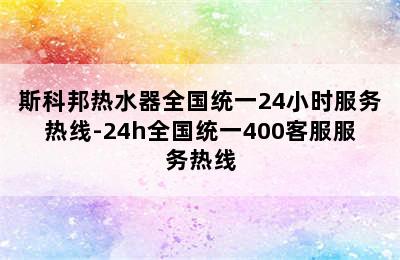 斯科邦热水器全国统一24小时服务热线-24h全国统一400客服服务热线