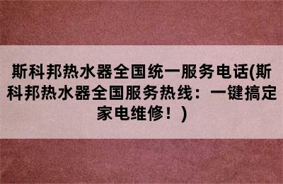 斯科邦热水器全国统一服务电话(斯科邦热水器全国服务热线：一键搞定家电维修！)