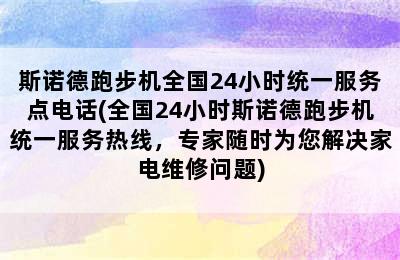 斯诺德跑步机全国24小时统一服务点电话(全国24小时斯诺德跑步机统一服务热线，专家随时为您解决家电维修问题)