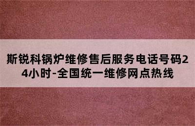 斯锐科锅炉维修售后服务电话号码24小时-全国统一维修网点热线