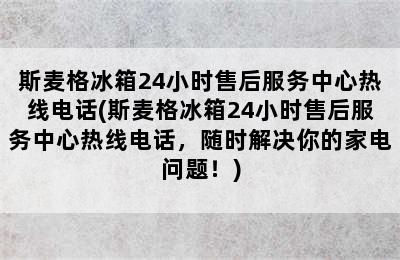 斯麦格冰箱24小时售后服务中心热线电话(斯麦格冰箱24小时售后服务中心热线电话，随时解决你的家电问题！)