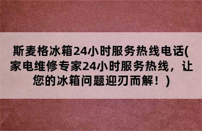 斯麦格冰箱24小时服务热线电话(家电维修专家24小时服务热线，让您的冰箱问题迎刃而解！)