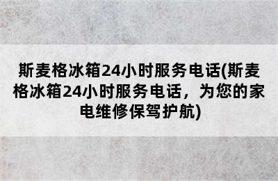 斯麦格冰箱24小时服务电话(斯麦格冰箱24小时服务电话，为您的家电维修保驾护航)