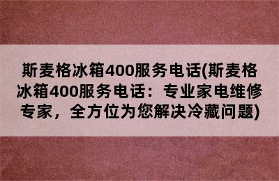 斯麦格冰箱400服务电话(斯麦格冰箱400服务电话：专业家电维修专家，全方位为您解决冷藏问题)