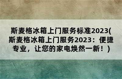 斯麦格冰箱上门服务标准2023(斯麦格冰箱上门服务2023：便捷专业，让您的家电焕然一新！)