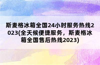 斯麦格冰箱全国24小时服务热线2023(全天候便捷服务，斯麦格冰箱全国售后热线2023)