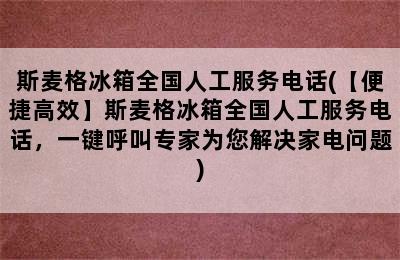 斯麦格冰箱全国人工服务电话(【便捷高效】斯麦格冰箱全国人工服务电话，一键呼叫专家为您解决家电问题)