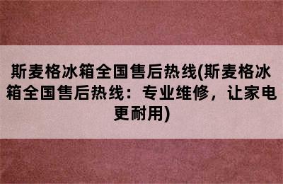 斯麦格冰箱全国售后热线(斯麦格冰箱全国售后热线：专业维修，让家电更耐用)