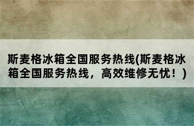 斯麦格冰箱全国服务热线(斯麦格冰箱全国服务热线，高效维修无忧！)