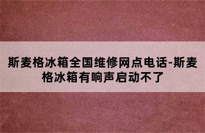 斯麦格冰箱全国维修网点电话-斯麦格冰箱有响声启动不了